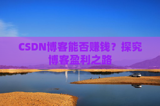 CSDN博客能否赚钱？探究博客盈利之路